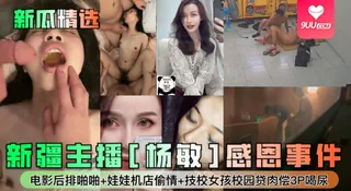 【YH】新疆主播[杨敏]感恩事件！电影后排啪啪+娃娃机店偷情+技校女孩校园贷肉偿3P喝尿 - 实时更新的高清9UU站资源