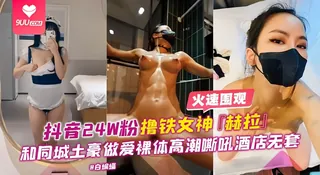 【BD】网曝黑料-抖音24万粉丝女神【赫拉】和同城土豪做爱裸替高潮嘶吼酒店无套- - 实时更新的高清9UU站资源