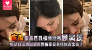 【SR】吃瓜黑料-极品巨乳模特‘’顾灵溪‘’极品口活舔脚淫荡极致表情享受撸点太高了 玩家亲测好评资源