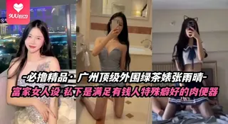 91视频推荐：【SR】必撸精品·广州顶级外围绿茶婊张雨晴有钱人的母狗 手机在线播放