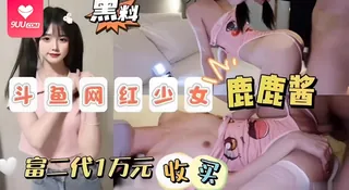 91视频官方收录：【BD】黑料斗鱼网红少女鹿鹿酱富二代1万元收买