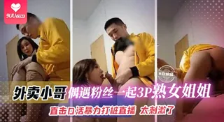 【BD】网红黑料-外卖小哥偶遇粉丝一起3p熟女姐姐，直击口活暴力打桩直播太刺激了 玩家亲测好评资源