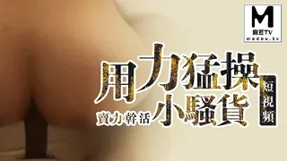【短视频】用力猛操小骚货，卖力干活 手机浏览器流畅观看预览