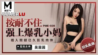 PME-039.吴茜茜.按耐不住强上爆乳小妈.插入觊觎已久巨乳肉体 玩家亲测好评资源
