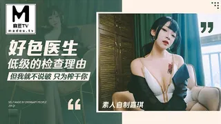 麻豆TV精选视频：星空素人自制嘉琪.好色医生低级的检查理由.但我就不说破只为榨干你 完整版