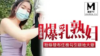 麻豆TV精选视频：爆乳熟婦鄉村獵物，粉絲發布任務勾引耕地大爺 完整版