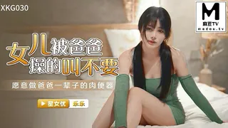 XKG030.乐乐.女儿被爸爸操的叫不要.愿意做爸爸一辈子的肉便器 完整无删减版在线看