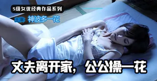 丈夫离家，公公操一花 完整无删减版在线看