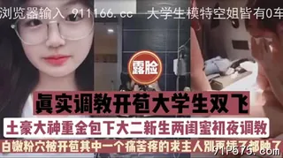 91视频推荐：“主人，别插了”土豪重金包下大学生俩闺蜜初夜 手机在线播放