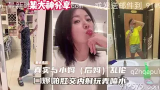 某大神真实分享如何一步步拿下后妈玩弄喷水 手机浏览器流畅观看预览