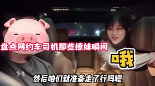 网约司机的撩妹套路！不断挑选成功拿下回 优质原创视频在线直达
