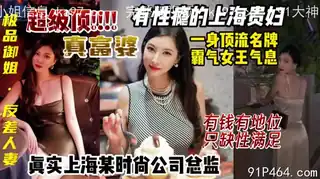 91社区热议作品：上海富婆有性瘾，真实时尚公司总监，女王气息反差御姐 实拍