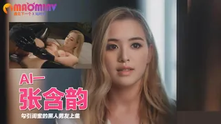 Al—张含韵 勾引闺蜜的黑人男友上集 优质原创视频在线直达