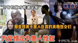 猫咪av站精选视频：“只有黑屌能满足”为爱沦为黑人性奴的那些美艳熟女们 完整版