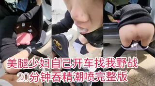 查看 美腿少妇自己开车找我车震，强力潮喷，口爆吞精 的详细介绍与播放