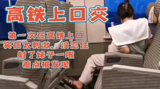 猛料】“高铁上口交超刺激，最后射嘴里” 优质原创视频在线直达