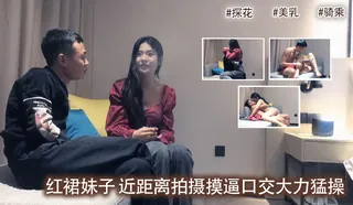 红裙妹子 近距离拍摄摸逼口交大力猛操 - 极具视觉冲击力的猫咪av站内容